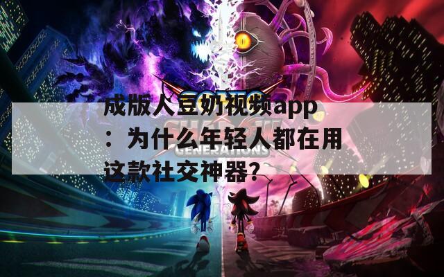 成版人豆奶视频app：为什么年轻人都在用这款社交神器？
