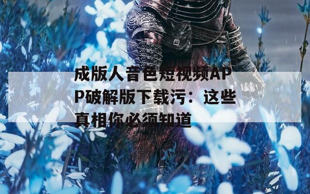 成版人音色短视频APP破解版下载污：这些真相你必须知道