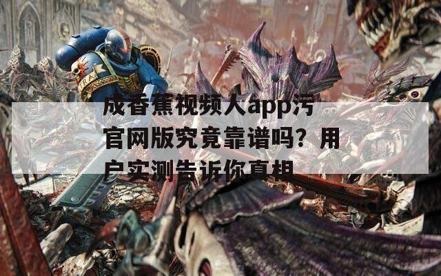 成香蕉视频人app污官网版究竟靠谱吗？用户实测告诉你真相