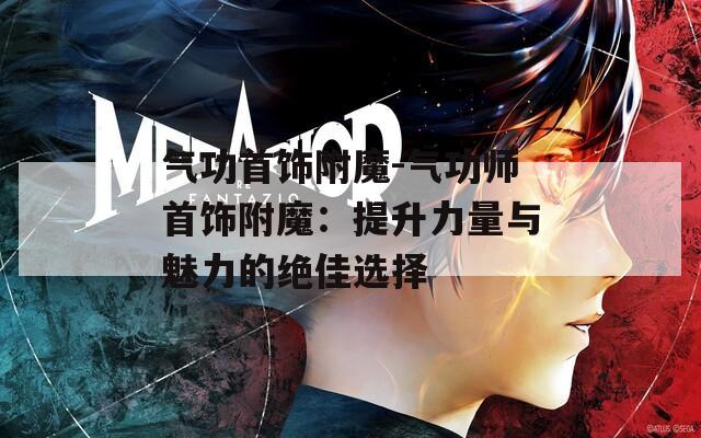 气功首饰附魔-气功师首饰附魔：提升力量与魅力的绝佳选择