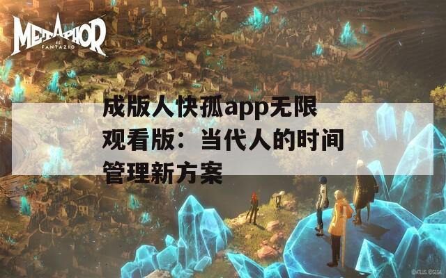 成版人快孤app无限观看版：当代人的时间管理新方案