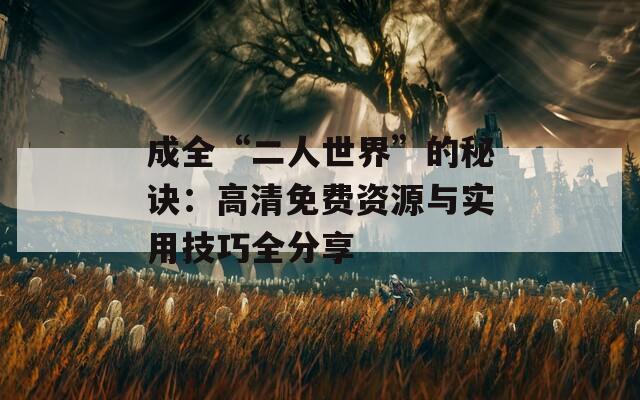 成全“二人世界”的秘诀：高清免费资源与实用技巧全分享