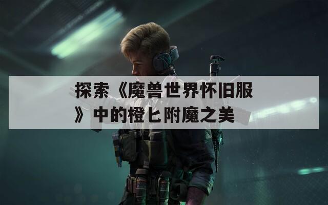 探索《魔兽世界怀旧服》中的橙匕附魔之美