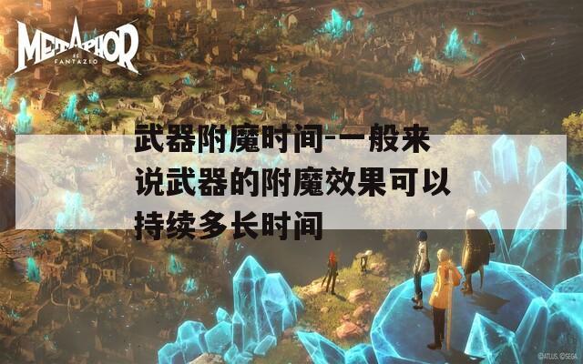 武器附魔时间-一般来说武器的附魔效果可以持续多长时间
