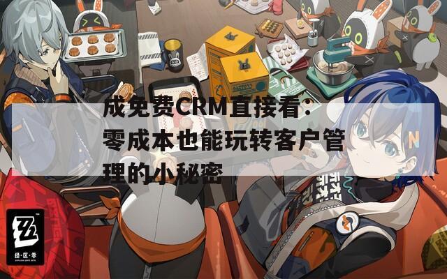 成免费CRM直接看：零成本也能玩转客户管理的小秘密