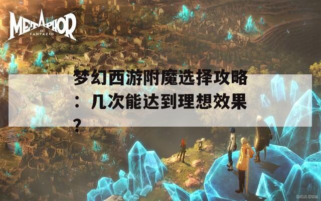 梦幻西游附魔选择攻略：几次能达到理想效果？