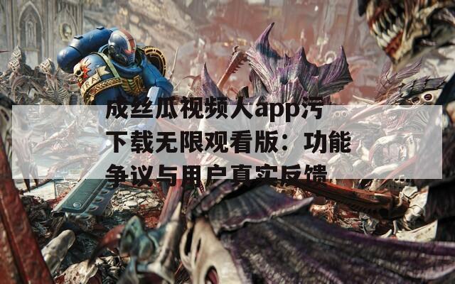 成丝瓜视频人app污下载无限观看版：功能争议与用户真实反馈
