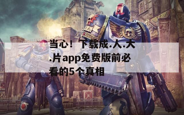 当心！下载成.人.大.片app免费版前必看的5个真相