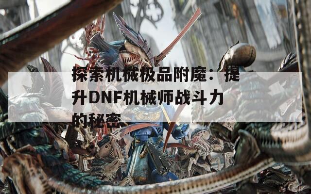 探索机械极品附魔：提升DNF机械师战斗力的秘密