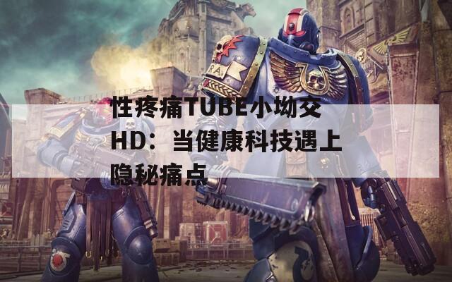 性疼痛TUBE小坳交HD：当健康科技遇上隐秘痛点