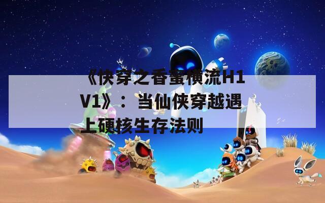 《快穿之香蜜横流H1V1》：当仙侠穿越遇上硬核生存法则