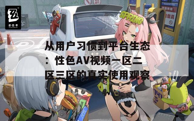 从用户习惯到平台生态：性色AV视频一区二区三区的真实使用观察