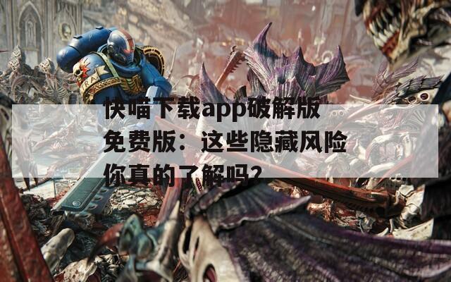 快喵下载app破解版免费版：这些隐藏风险你真的了解吗？