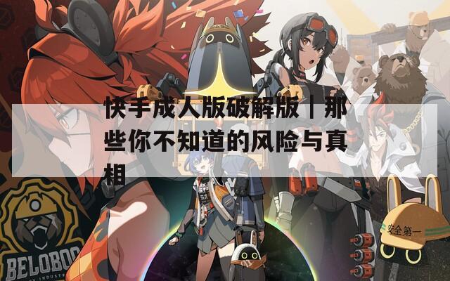 快手成人版破解版｜那些你不知道的风险与真相