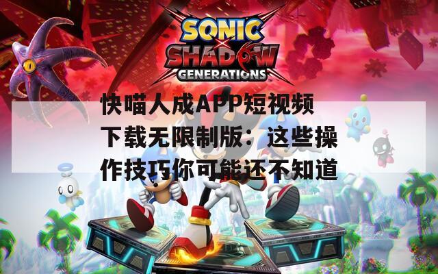 快喵人成APP短视频下载无限制版：这些操作技巧你可能还不知道