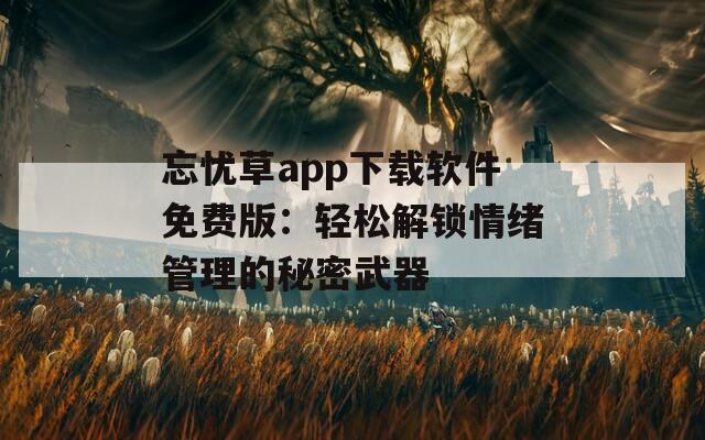 忘忧草app下载软件免费版：轻松解锁情绪管理的秘密武器