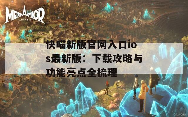 快喵新版官网入口ios最新版：下载攻略与功能亮点全梳理