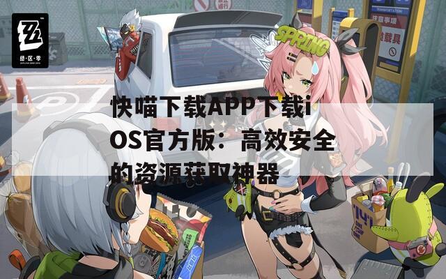 快喵下载APP下载iOS官方版：高效安全的资源获取神器