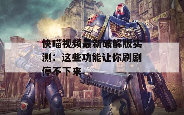 快喵视频最新破解版实测：这些功能让你刷剧停不下来