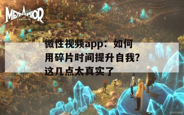 微性视频app：如何用碎片时间提升自我？这几点太真实了