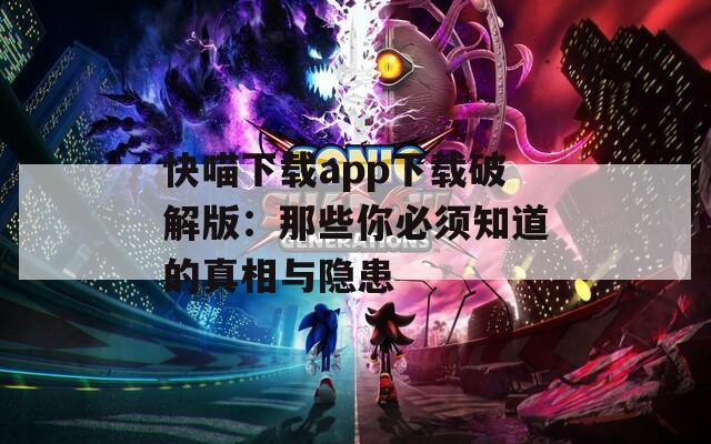 快喵下载app下载破解版：那些你必须知道的真相与隐患