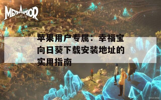 苹果用户专属：幸福宝向日葵下载安装地址的实用指南