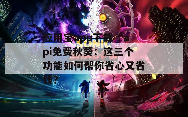 应用宝app下载汅api免费秋葵：这三个功能如何帮你省心又省钱？