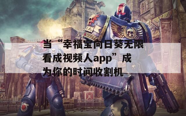 当“幸福宝向日葵无限看成视频人app”成为你的时间收割机