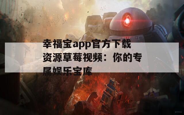 幸福宝app官方下载资源草莓视频：你的专属娱乐宝库