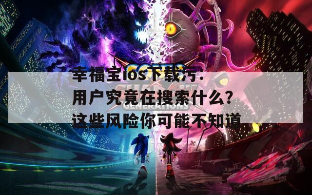 幸福宝ios下载污：用户究竟在搜索什么？这些风险你可能不知道