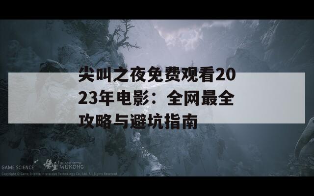 尖叫之夜免费观看2023年电影：全网最全攻略与避坑指南