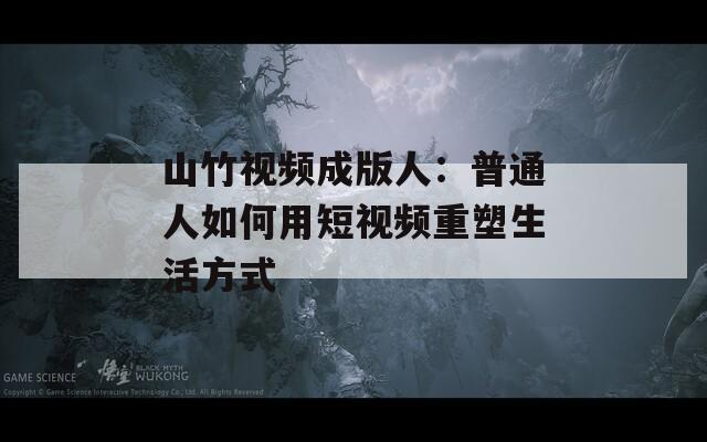 山竹视频成版人：普通人如何用短视频重塑生活方式