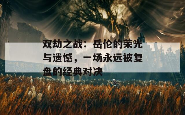 双劫之战：岳伦的荣光与遗憾，一场永远被复盘的经典对决