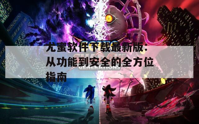 尤蜜软件下载最新版：从功能到安全的全方位指南