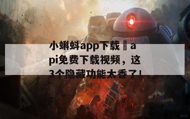 小蝌蚪app下载汅api免费下载视频，这3个隐藏功能太香了！