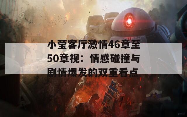小莹客厅激情46章至50章视：情感碰撞与剧情爆发的双重看点