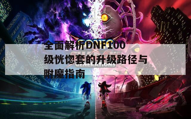 全面解析DNF100级恍惚套的升级路径与附魔指南