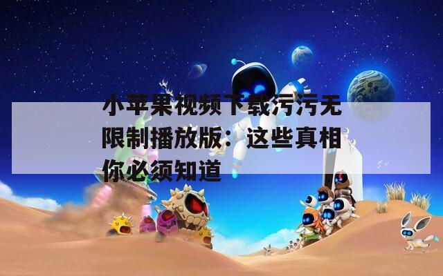 小苹果视频下载污污无限制播放版：这些真相你必须知道