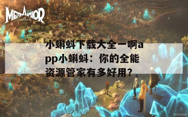 小蝌蚪下载大全一啊app小蝌蚪：你的全能资源管家有多好用？