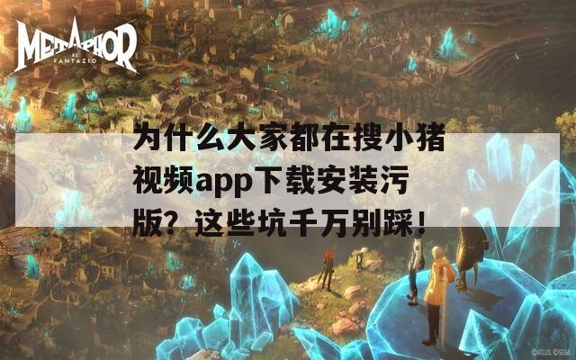 为什么大家都在搜小猪视频app下载安装污版？这些坑千万别踩！