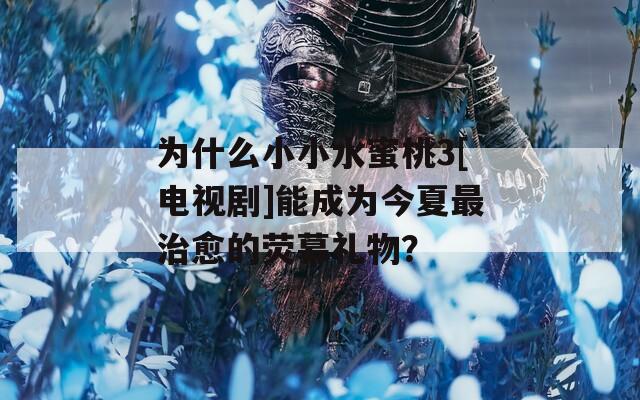 为什么小小水蜜桃3[电视剧]能成为今夏最治愈的荧幕礼物？
