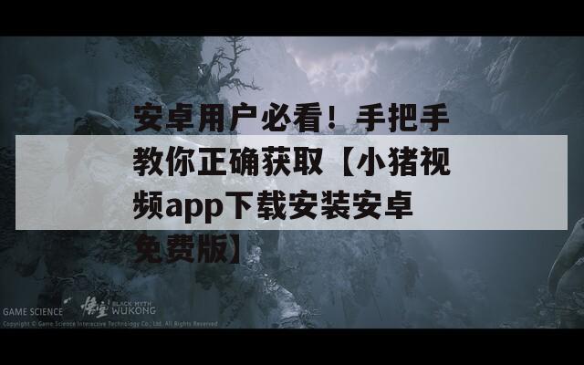 安卓用户必看！手把手教你正确获取【小猪视频app下载安装安卓免费版】