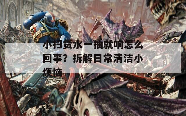 小扫货水一抽就响怎么回事？拆解日常清洁小烦恼