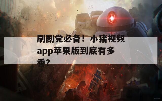 刷剧党必备！小猪视频app苹果版到底有多香？