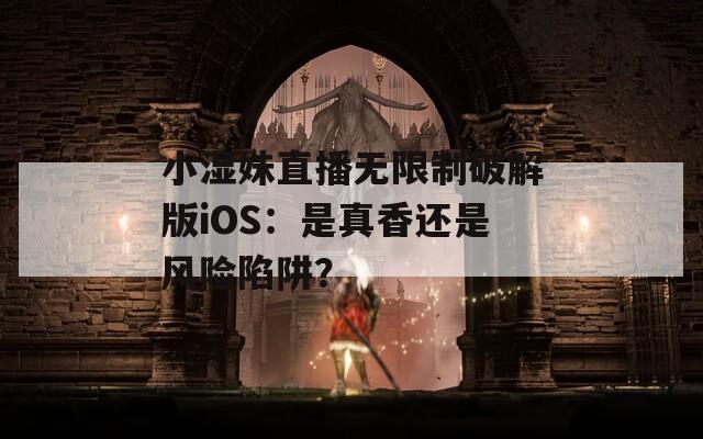 小湿妹直播无限制破解版iOS：是真香还是风险陷阱？
