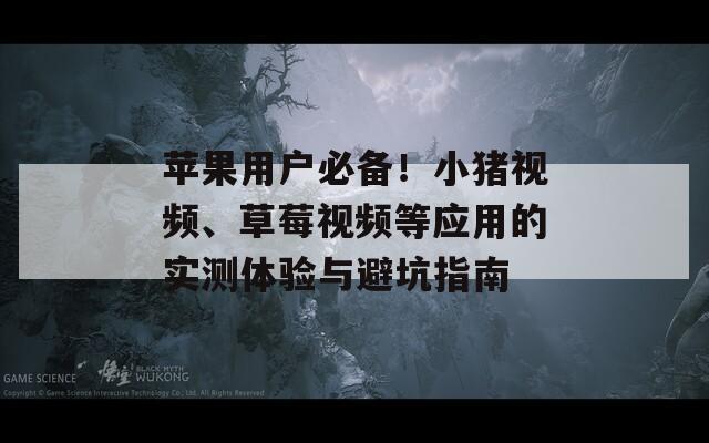 苹果用户必备！小猪视频、草莓视频等应用的实测体验与避坑指南