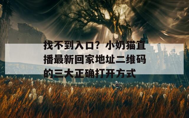 找不到入口？小奶猫直播最新回家地址二维码的三大正确打开方式