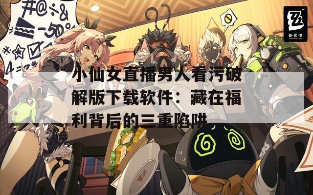 小仙女直播男人看污破解版下载软件：藏在福利背后的三重陷阱
