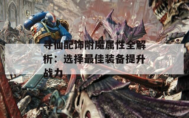 寻仙配饰附魔属性全解析：选择最佳装备提升战力