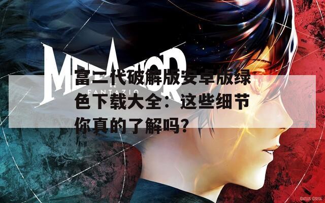 富二代破解版安卓版绿色下载大全：这些细节你真的了解吗？